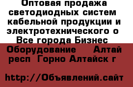 Оптовая продажа светодиодных систем, кабельной продукции и электротехнического о - Все города Бизнес » Оборудование   . Алтай респ.,Горно-Алтайск г.